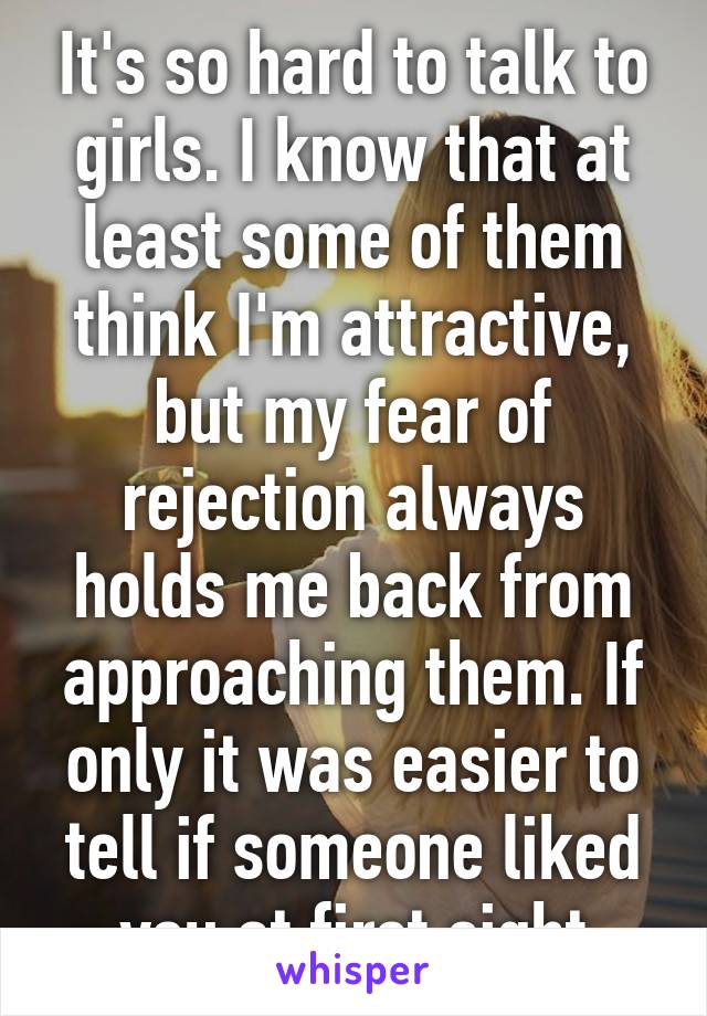 It's so hard to talk to girls. I know that at least some of them think I'm attractive, but my fear of rejection always holds me back from approaching them. If only it was easier to tell if someone liked you at first sight