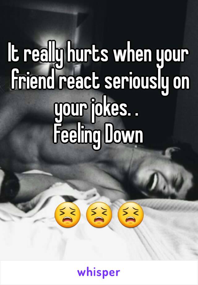 It really hurts when your friend react seriously on your jokes. .  
Feeling Down


😣😣😣