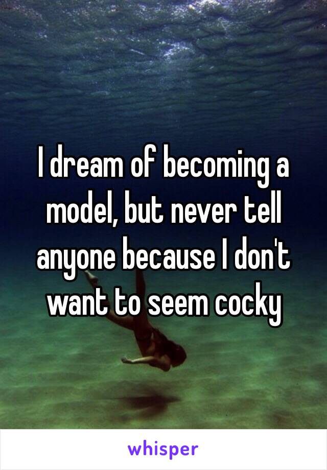 I dream of becoming a model, but never tell anyone because I don't want to seem cocky