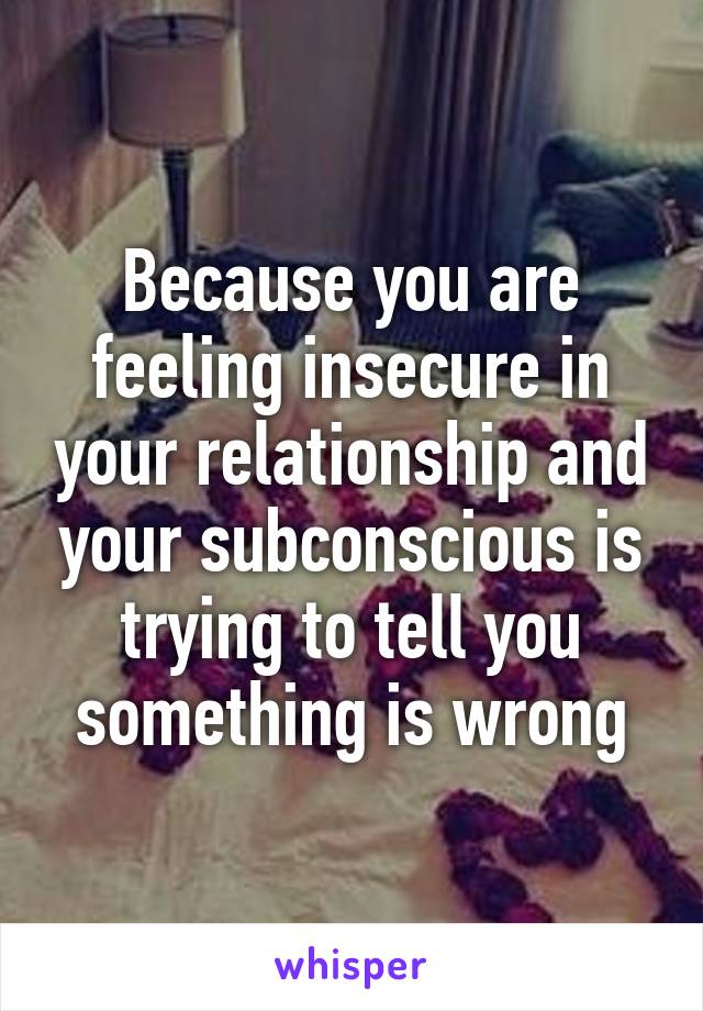 Because you are feeling insecure in your relationship and your subconscious is trying to tell you something is wrong