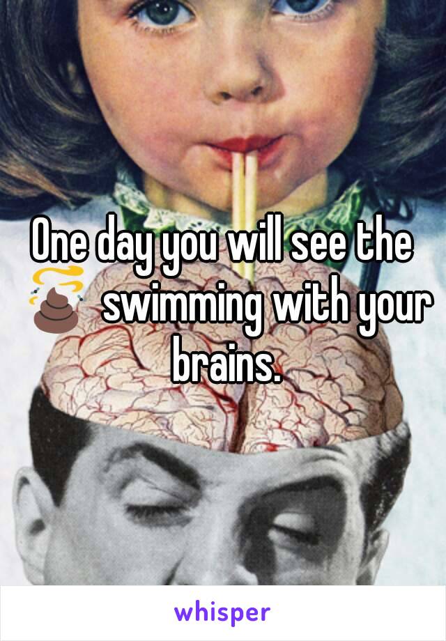 One day you will see the 💩 swimming with your brains.