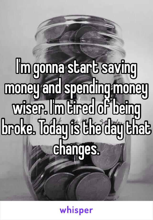 I'm gonna start saving money and spending money wiser. I'm tired of being broke. Today is the day that changes.