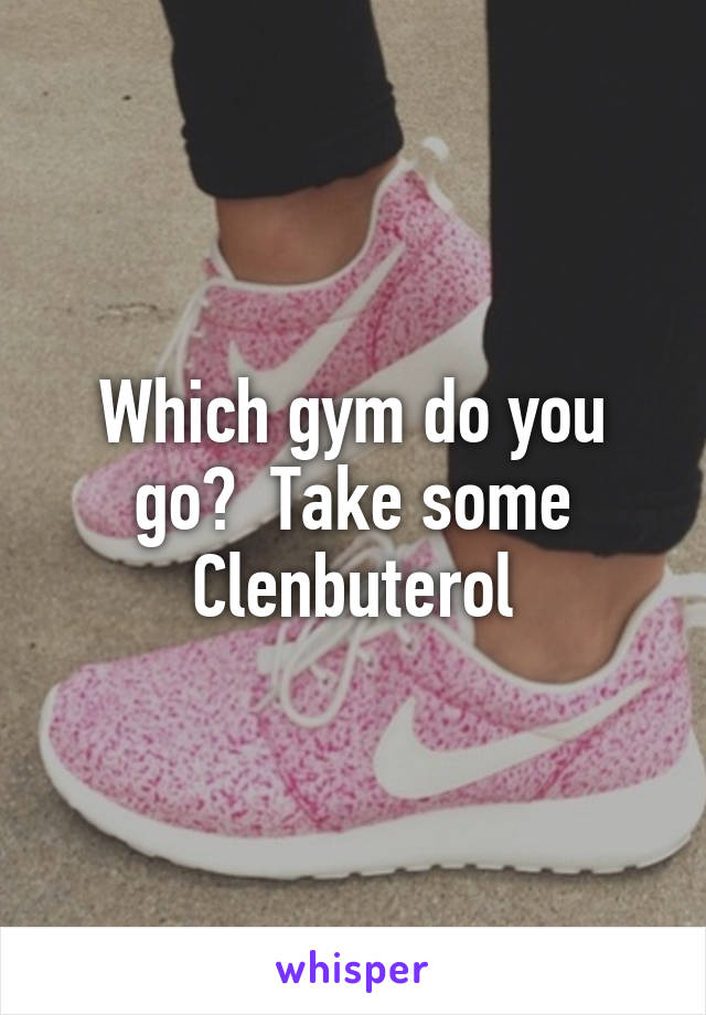 Which gym do you go?  Take some Clenbuterol