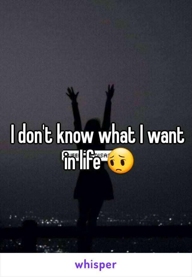 I don't know what I want in life 😔