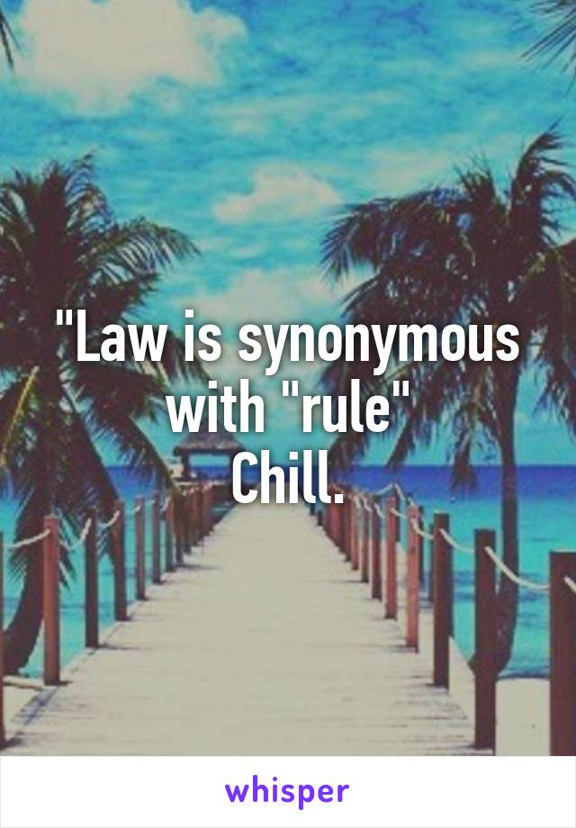 "Law is synonymous with "rule"
Chill.