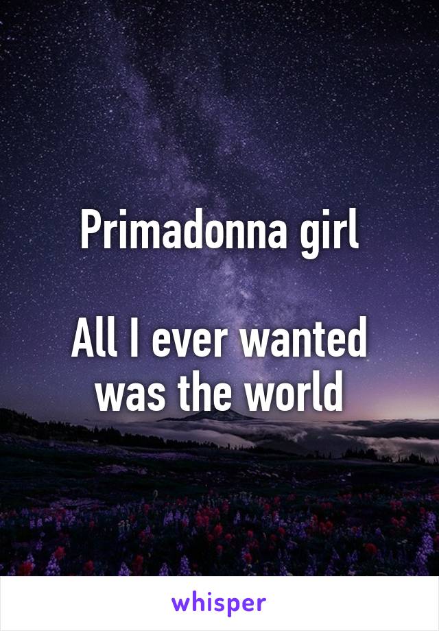 Primadonna girl

All I ever wanted was the world