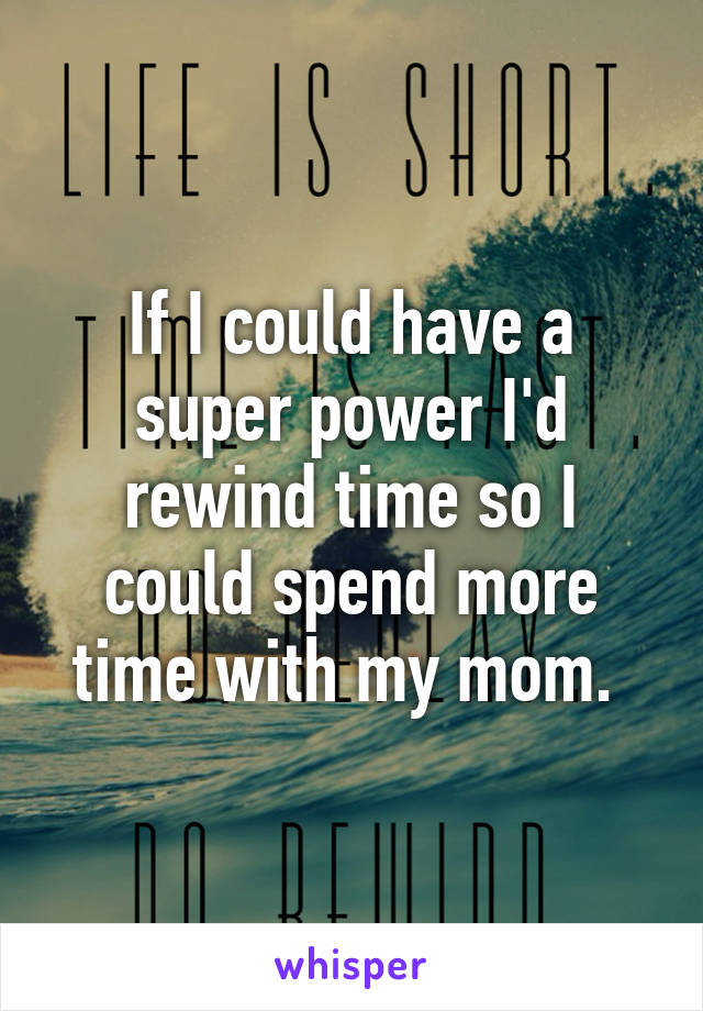 If I could have a super power I'd rewind time so I could spend more time with my mom. 