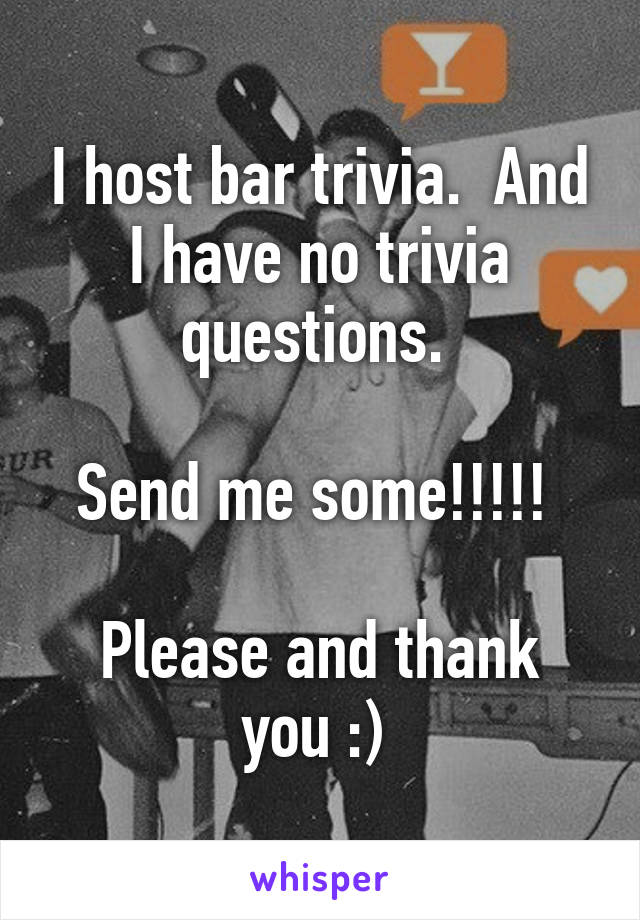 I host bar trivia.  And I have no trivia questions. 

Send me some!!!!! 

Please and thank you :) 