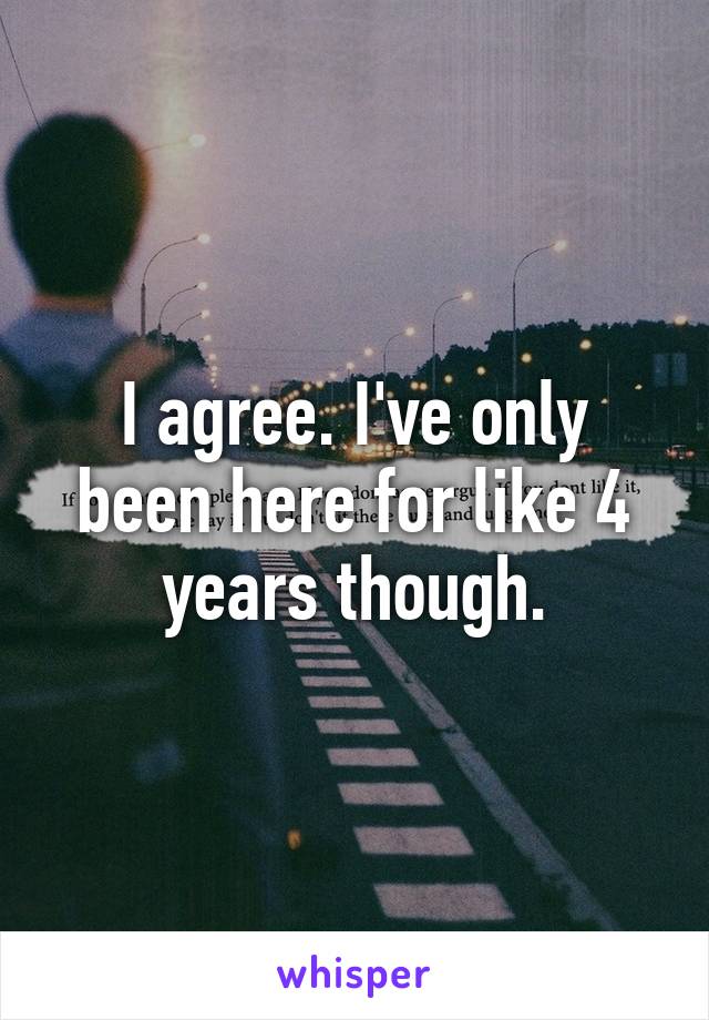 I agree. I've only been here for like 4 years though.