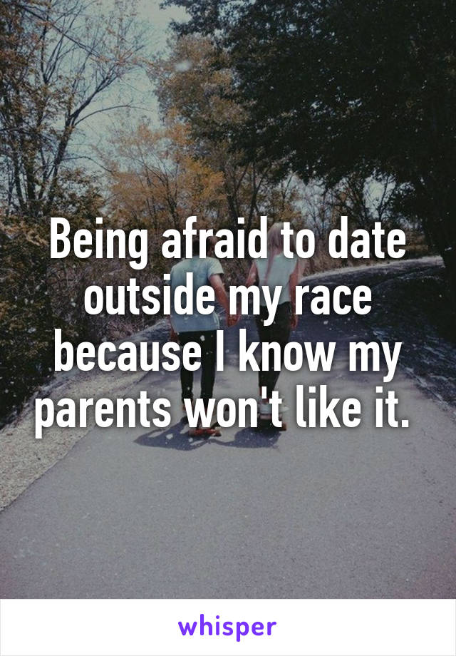 Being afraid to date outside my race because I know my parents won't like it. 