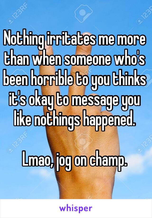 Nothing irritates me more than when someone who's been horrible to you thinks it's okay to message you like nothings happened. 

Lmao, jog on champ. 