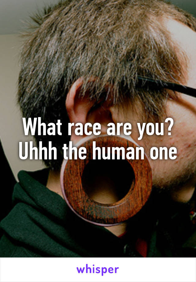 What race are you?
Uhhh the human one