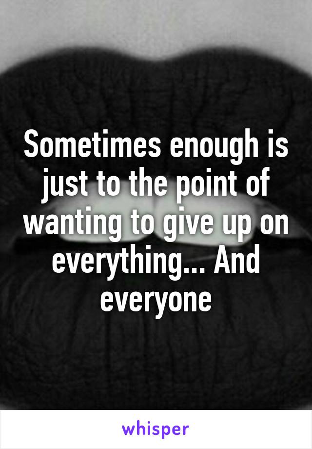 Sometimes enough is just to the point of wanting to give up on everything... And everyone