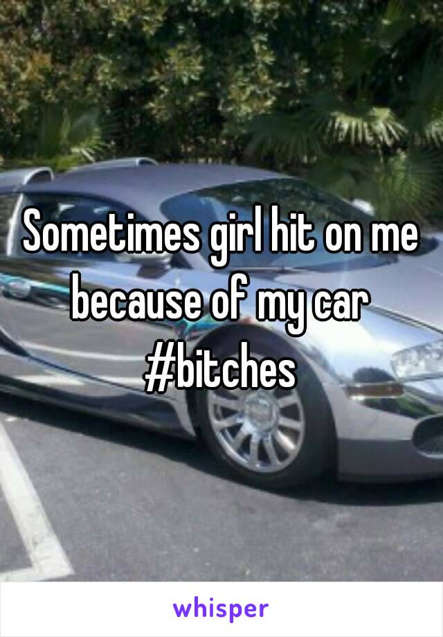 Sometimes girl hit on me because of my car 
#bitches