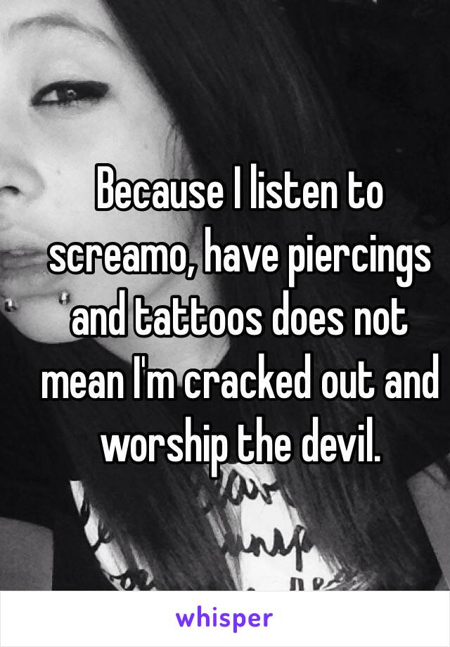 Because I listen to screamo, have piercings and tattoos does not mean I'm cracked out and worship the devil. 