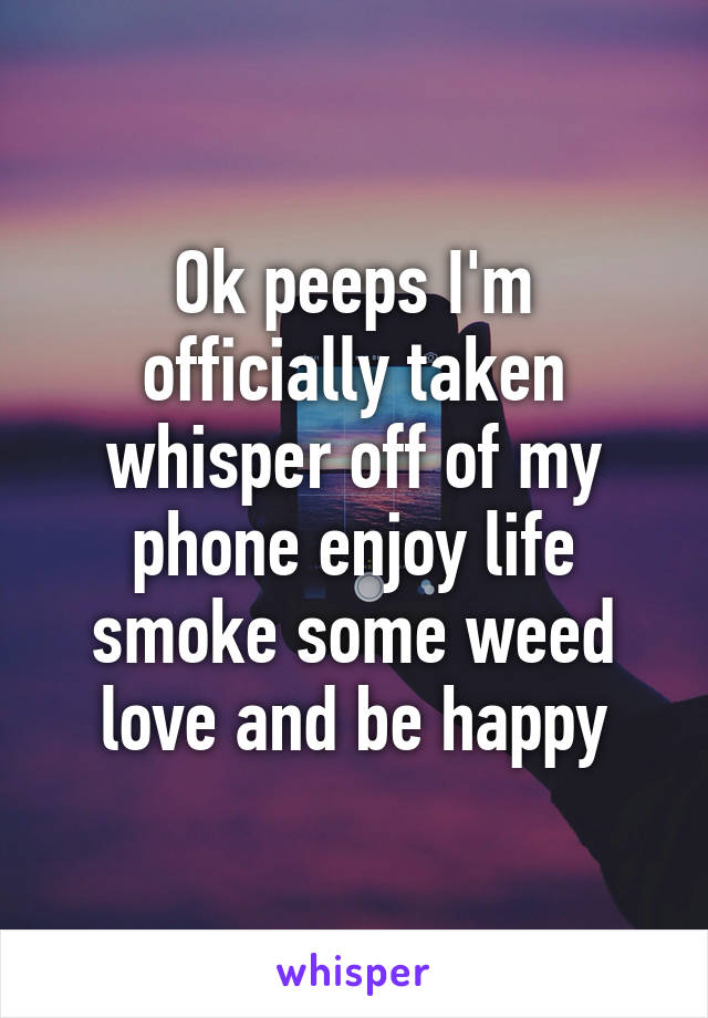 Ok peeps I'm officially taken whisper off of my phone enjoy life smoke some weed love and be happy