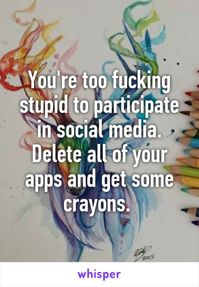 You're too fucking stupid to participate in social media. Delete all of your apps and get some crayons. 