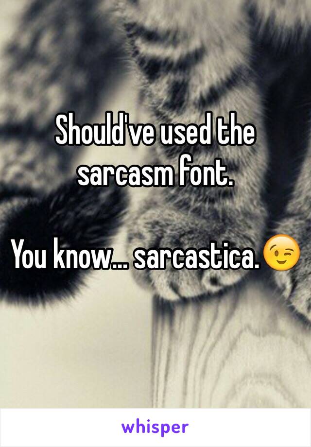 Should've used the sarcasm font. 

You know... sarcastica.😉

