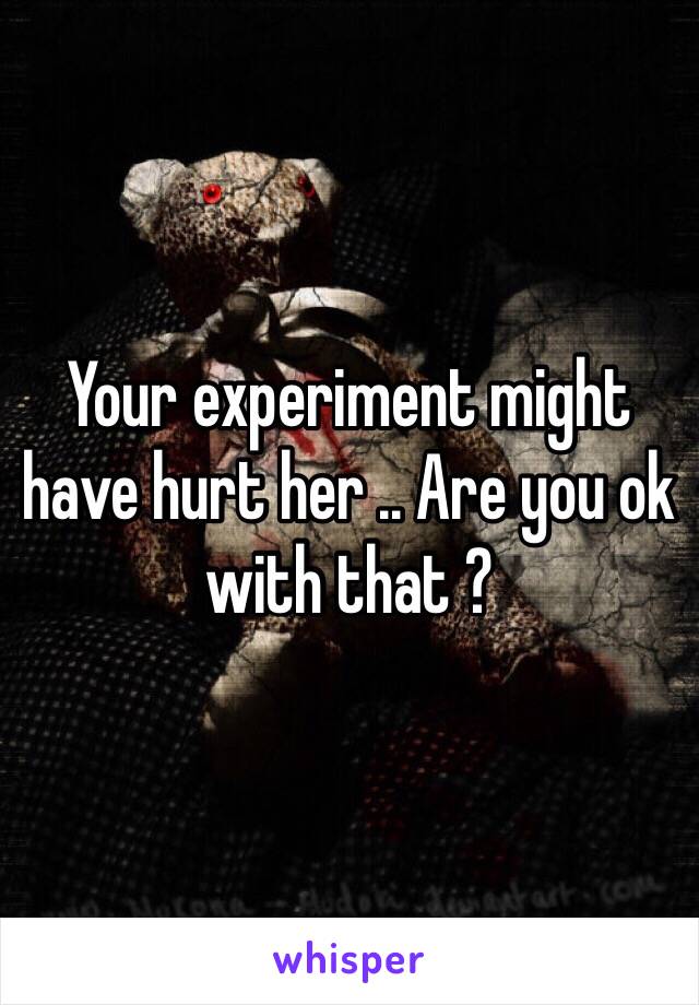 Your experiment might have hurt her .. Are you ok with that ?