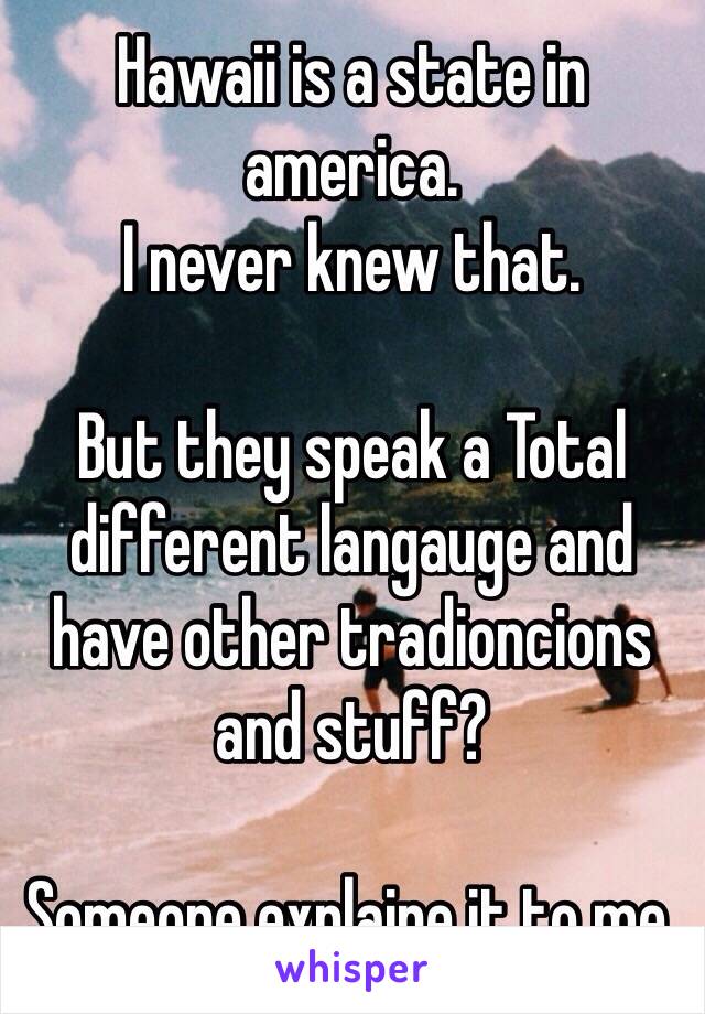 Hawaii is a state in america.
I never knew that.

But they speak a Total different langauge and have other tradioncions and stuff?

Someone explaine it to me.