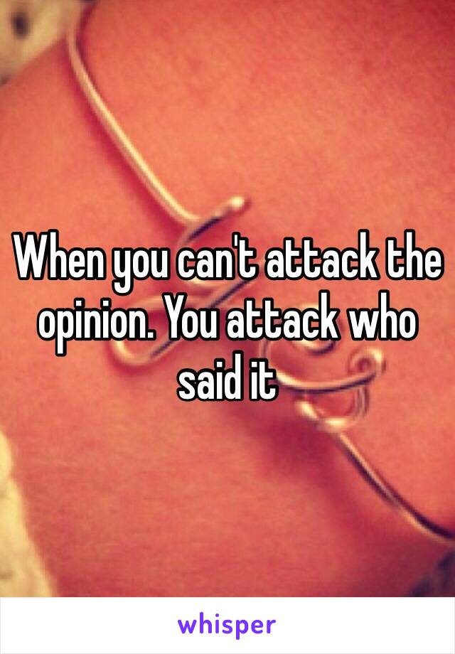 When you can't attack the opinion. You attack who said it