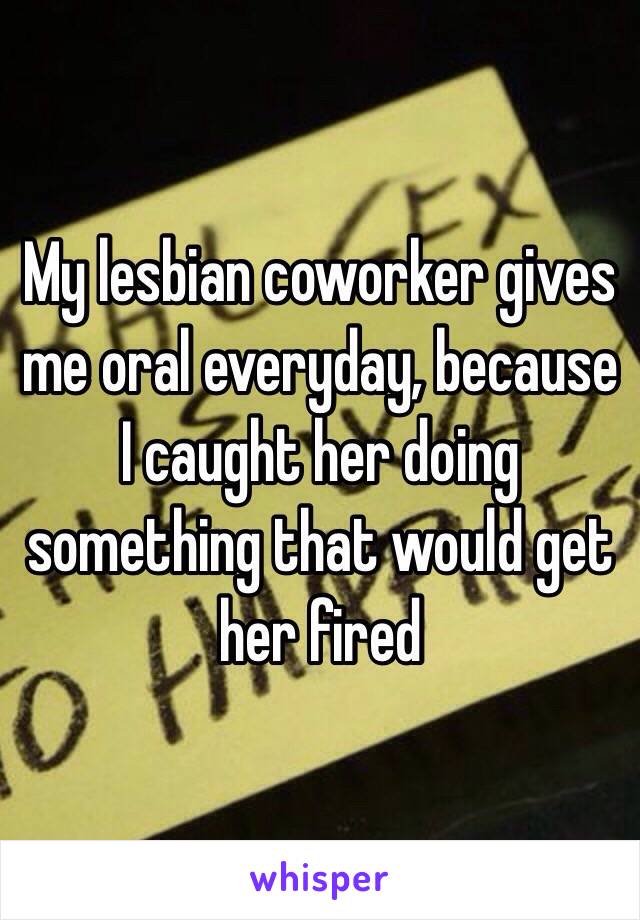 My lesbian coworker gives me oral everyday, because I caught her doing something that would get her fired 