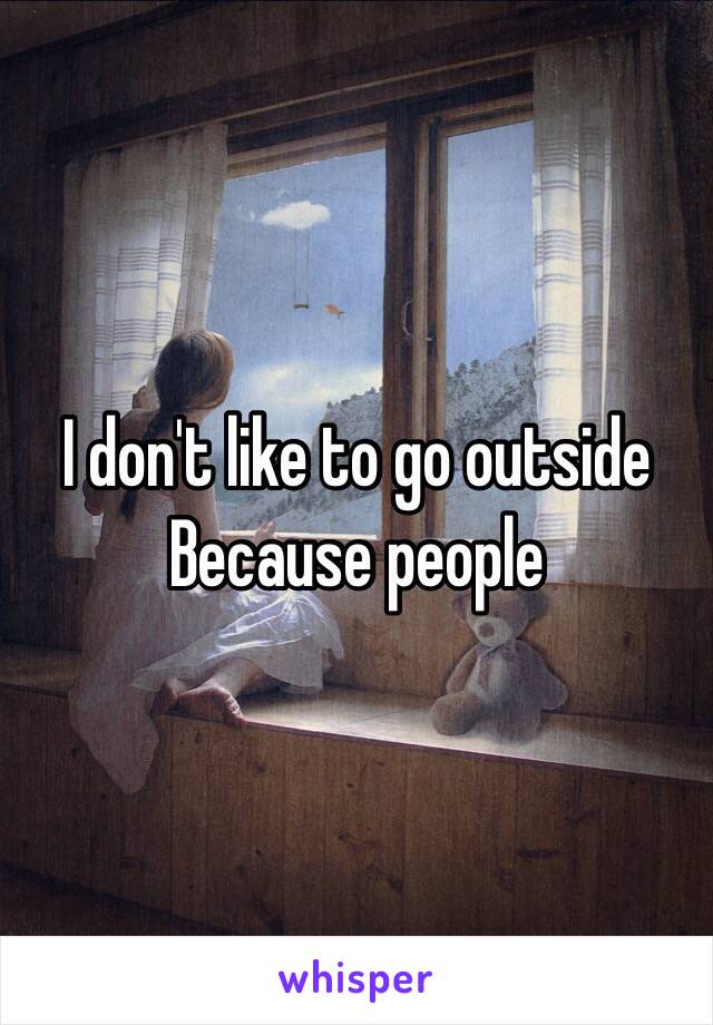 I don't like to go outside
Because people