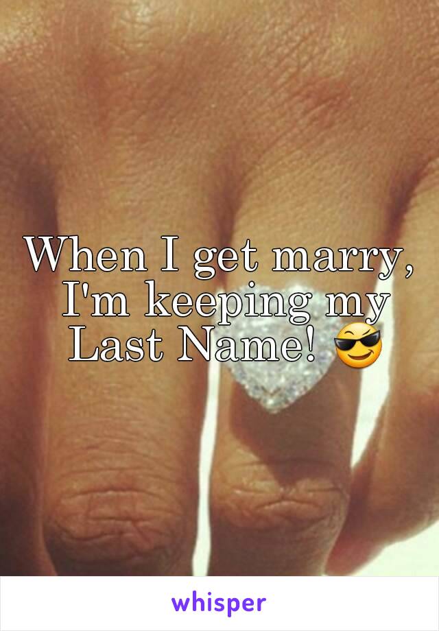 When I get marry, I'm keeping my Last Name! 😎