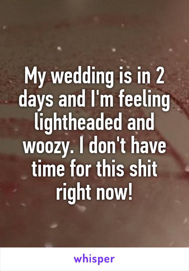 My wedding is in 2 days and I'm feeling lightheaded and woozy. I don't have time for this shit right now!