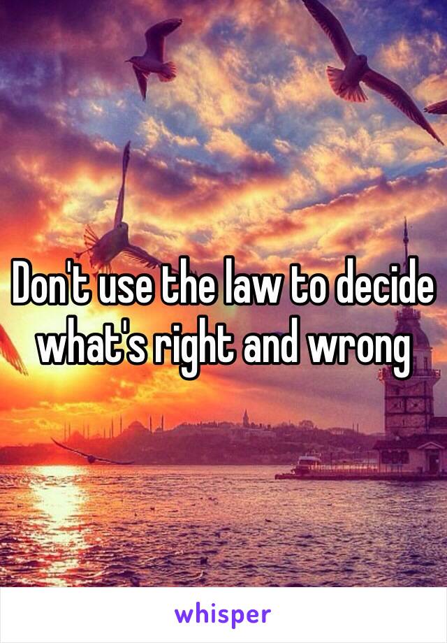 Don't use the law to decide what's right and wrong