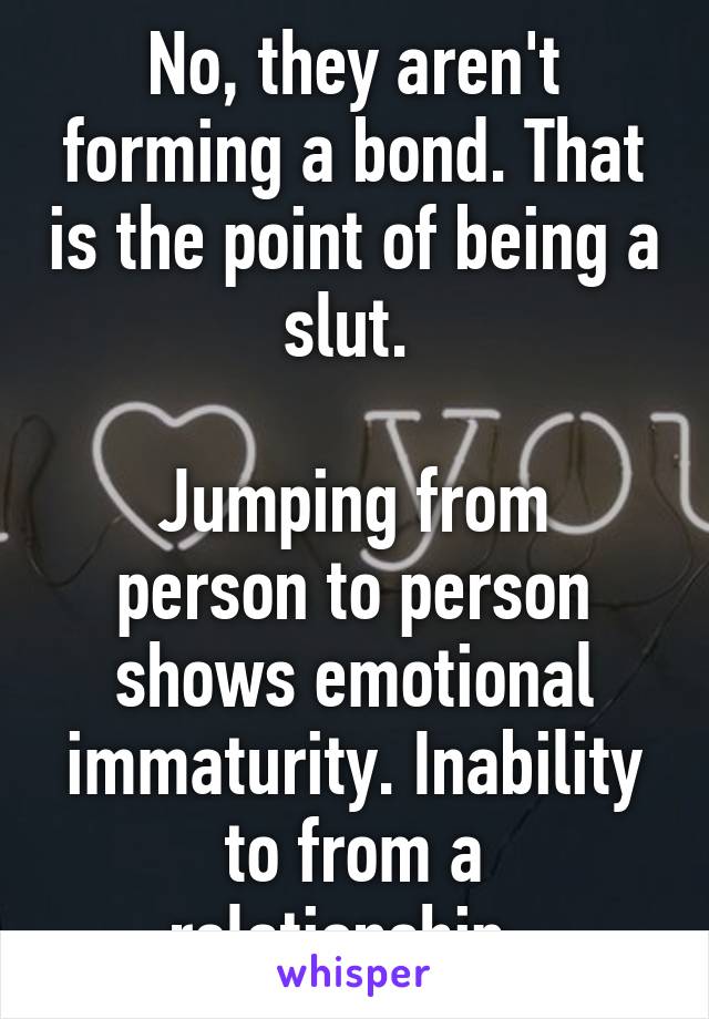 No, they aren't forming a bond. That is the point of being a slut. 

Jumping from person to person shows emotional immaturity. Inability to from a relationship. 