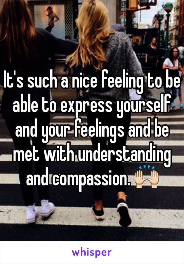 It's such a nice feeling to be able to express yourself and your feelings and be met with understanding and compassion. 🙌 