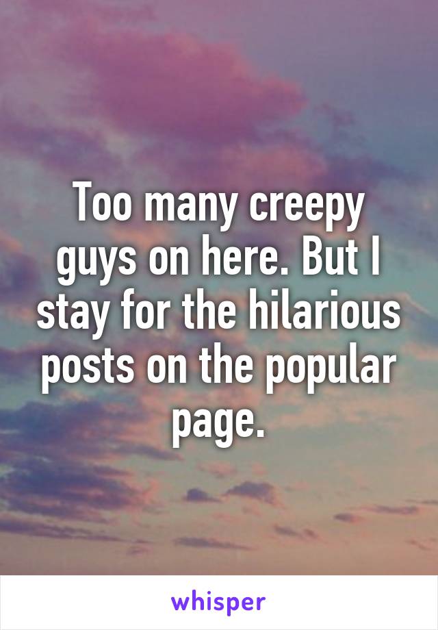 Too many creepy guys on here. But I stay for the hilarious posts on the popular page.