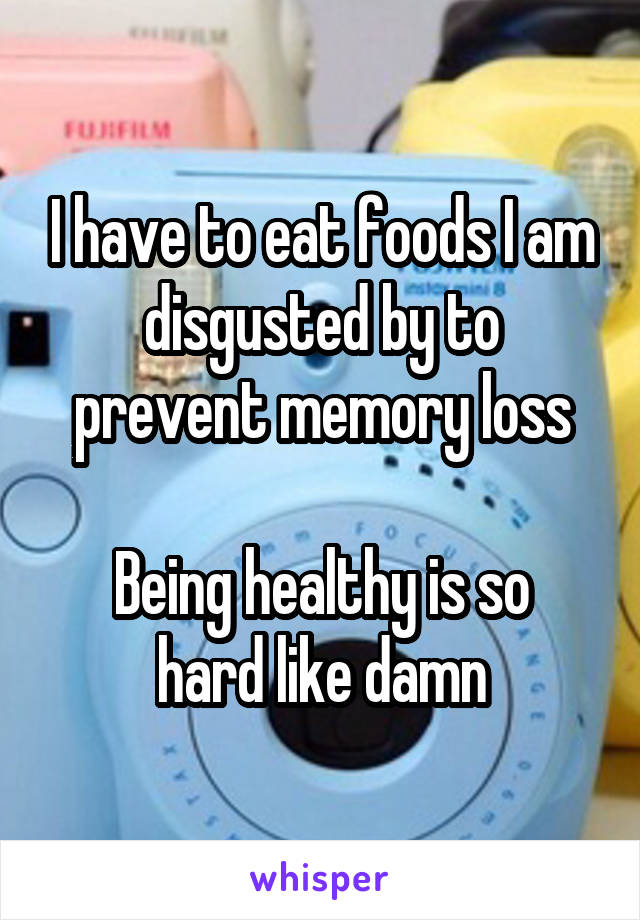 I have to eat foods I am disgusted by to prevent memory loss

Being healthy is so hard like damn