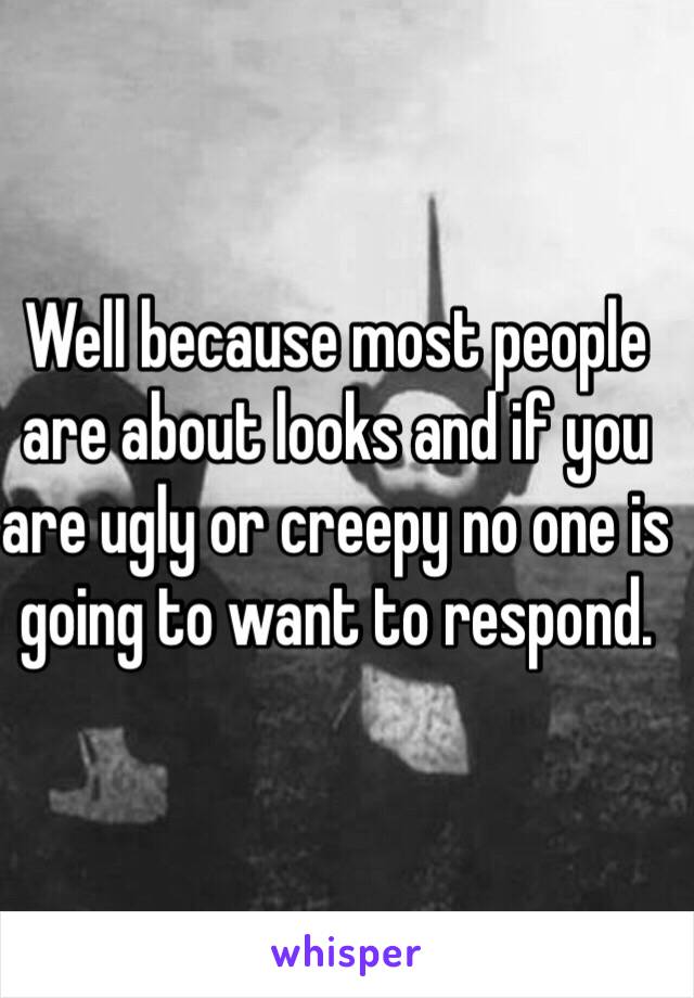 Well because most people are about looks and if you are ugly or creepy no one is going to want to respond.