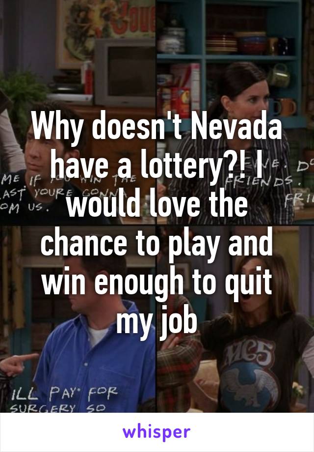 Why doesn't Nevada have a lottery?! I would love the chance to play and win enough to quit my job