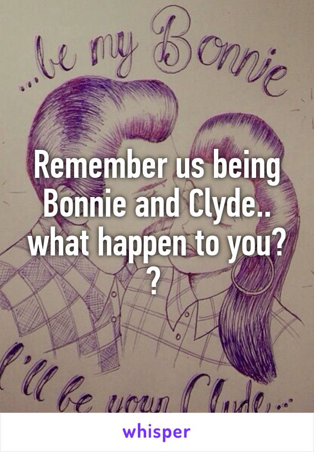 Remember us being Bonnie and Clyde.. what happen to you? ? 