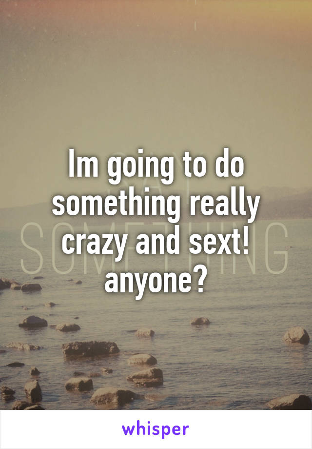 Im going to do something really crazy and sext! anyone?