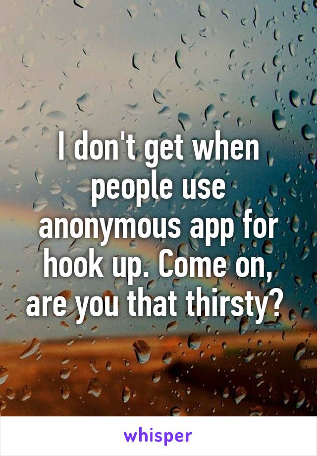 I don't get when people use anonymous app for hook up. Come on, are you that thirsty? 