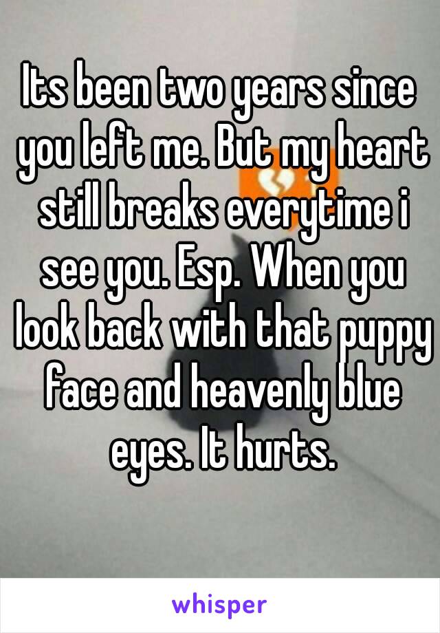 Its been two years since you left me. But my heart still breaks everytime i see you. Esp. When you look back with that puppy face and heavenly blue eyes. It hurts.