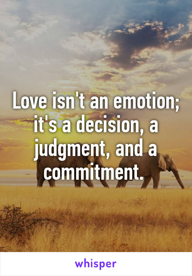 Love isn't an emotion; it's a decision, a judgment, and a commitment. 