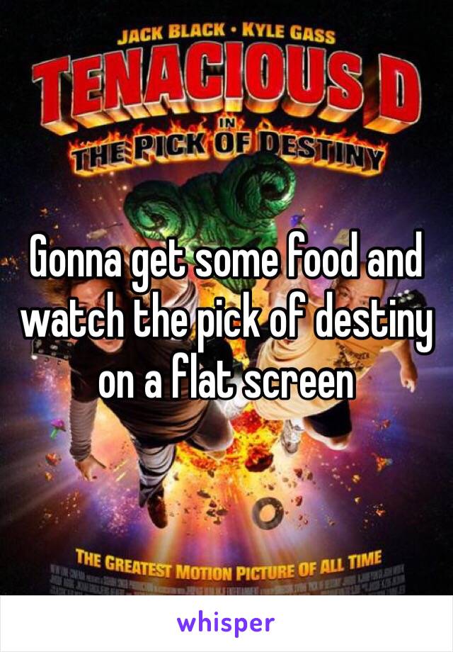 Gonna get some food and watch the pick of destiny on a flat screen