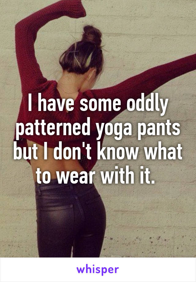 I have some oddly patterned yoga pants but I don't know what to wear with it. 