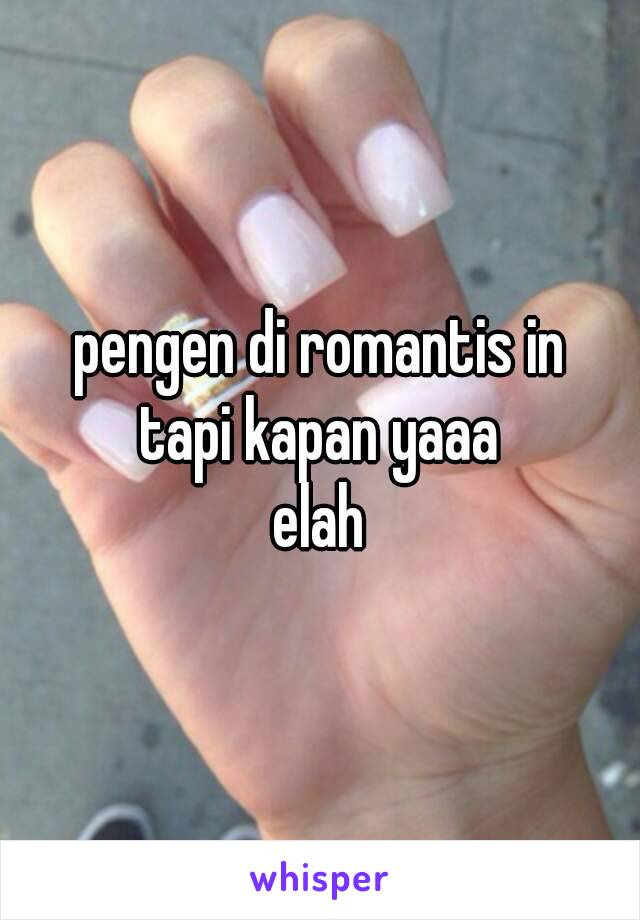 pengen di romantis in
tapi kapan yaaa
elah