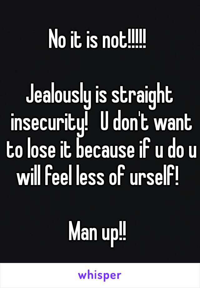 No it is not!!!!! 

Jealously is straight insecurity!   U don't want to lose it because if u do u will feel less of urself!  

Man up!! 