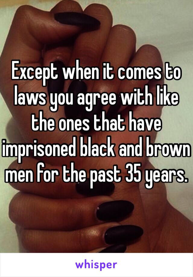 Except when it comes to laws you agree with like the ones that have imprisoned black and brown men for the past 35 years.  