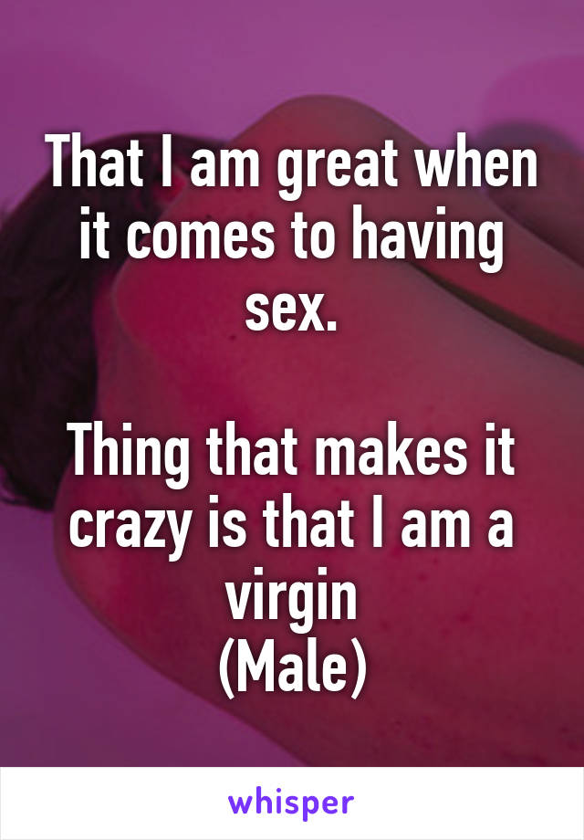 That I am great when it comes to having sex.

Thing that makes it crazy is that I am a virgin
(Male)