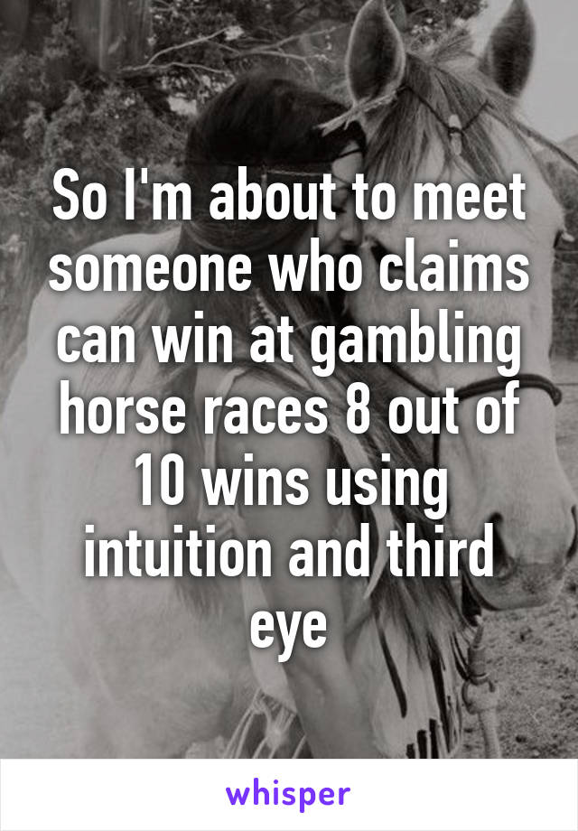 So I'm about to meet someone who claims can win at gambling horse races 8 out of 10 wins using intuition and third eye