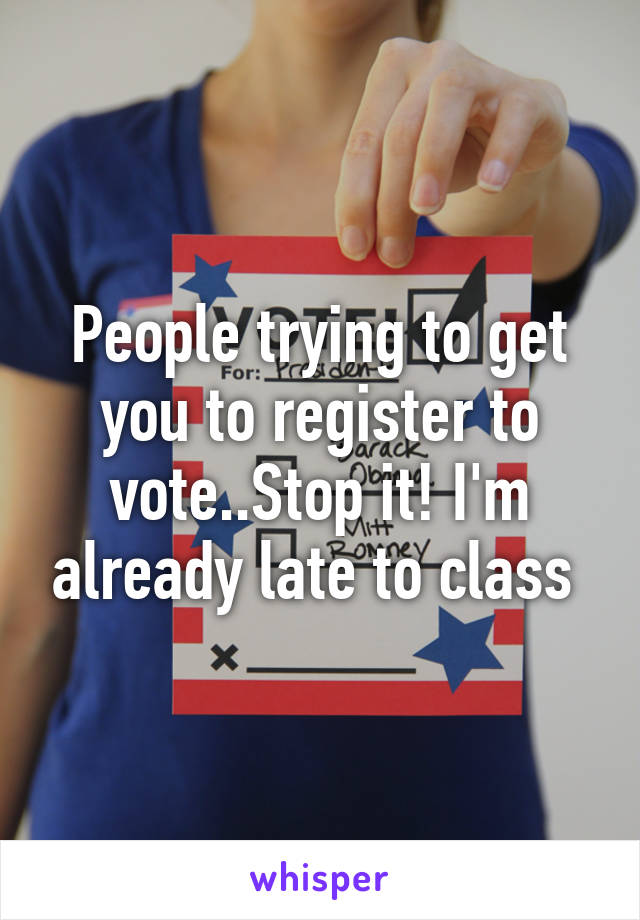 People trying to get you to register to vote..Stop it! I'm already late to class 