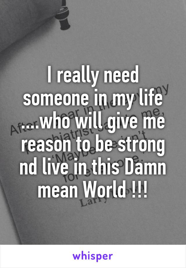 I really need someone in my life ....who will give me reason to be strong nd live in this Damn mean World !!!